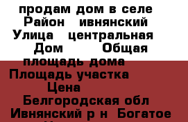 продам дом в селе › Район ­ ивнянский › Улица ­ центральная  › Дом ­ 37 › Общая площадь дома ­ 48 › Площадь участка ­ 4 000 › Цена ­ 450 000 - Белгородская обл., Ивнянский р-н, Богатое с. Недвижимость » Дома, коттеджи, дачи продажа   